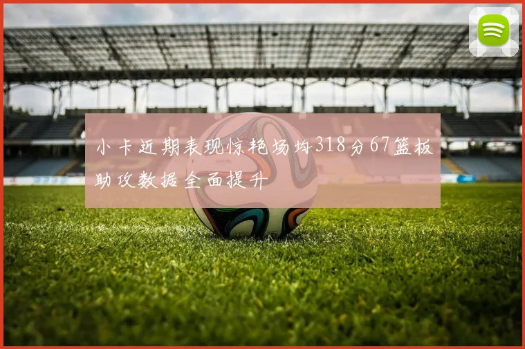 小卡近期表现惊艳场均318分67篮板助攻数据全面提升