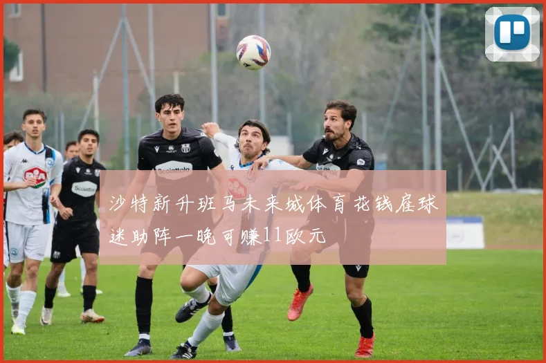 沙特新升班马未来城体育花钱雇球迷助阵一晚可赚11欧元
