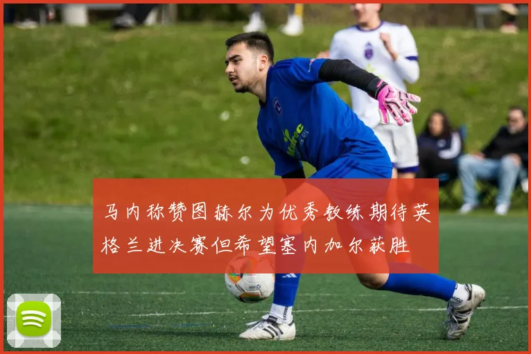 马内称赞图赫尔为优秀教练期待英格兰进决赛但希望塞内加尔获胜