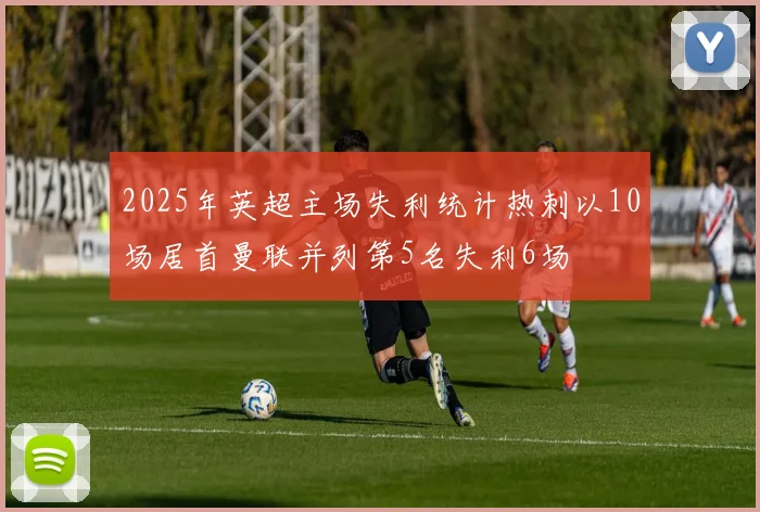 2025年英超主场失利统计热刺以10场居首曼联并列第5名失利6场