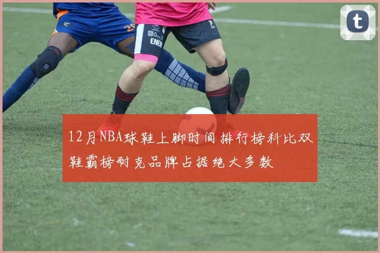 12月NBA球鞋上脚时间排行榜科比双鞋霸榜耐克品牌占据绝大多数