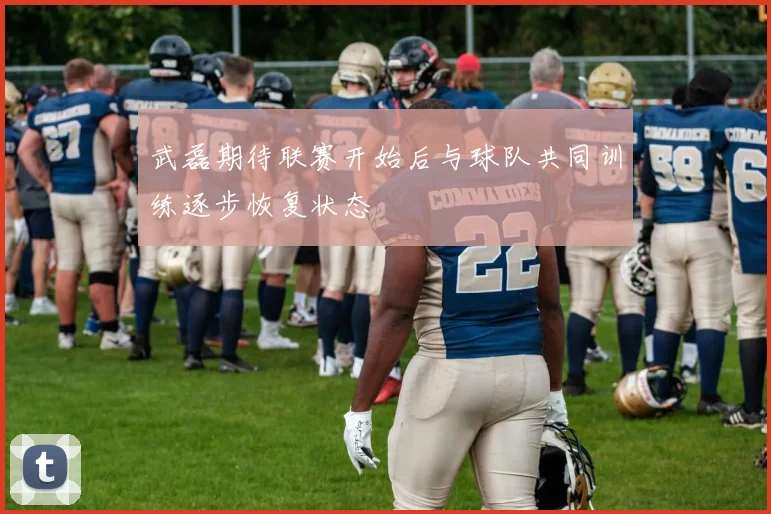 武磊期待联赛开始后与球队共同训练逐步恢复状态