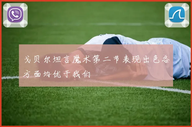 戈贝尔坦言魔术第二节表现出色各方面均优于我们