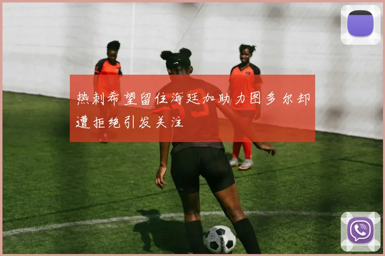 热刺希望留住海廷加助力图多尔却遭拒绝引发关注