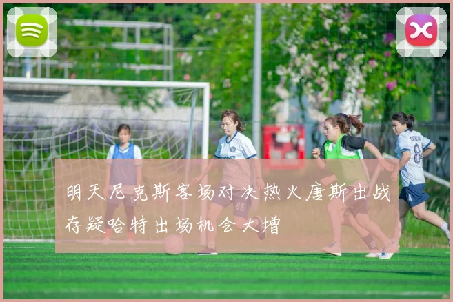 明天尼克斯客场对决热火唐斯出战存疑哈特出场机会大增