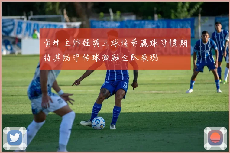 黄蜂主帅强调三球培养赢球习惯期待其防守传球激励全队表现