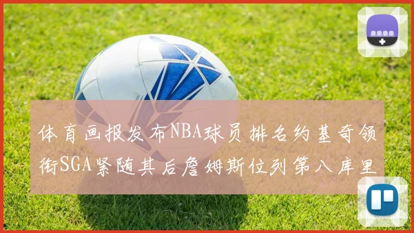 体育画报发布NBA球员排名约基奇领衔SGA紧随其后詹姆斯位列第八库里与杜兰特未入榜