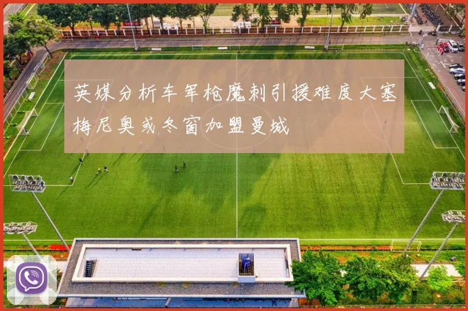 英媒分析车军枪魔刺引援难度大塞梅尼奥或冬窗加盟曼城