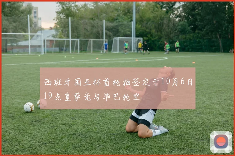 西班牙国王杯首轮抽签定于10月6日19点皇萨竞与毕巴轮空
