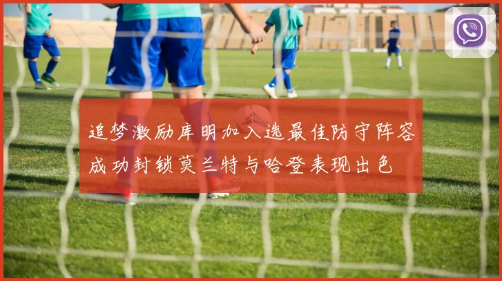 追梦激励库明加入选最佳防守阵容成功封锁莫兰特与哈登表现出色