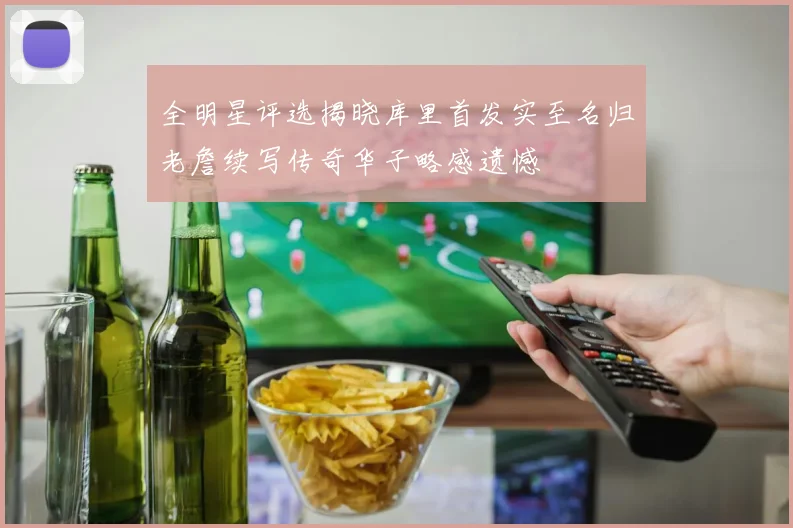 全明星评选揭晓库里首发实至名归老詹续写传奇华子略感遗憾