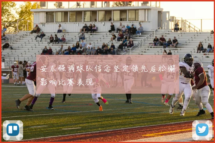 安东强调球队信念坚定领先后松懈影响比赛表现