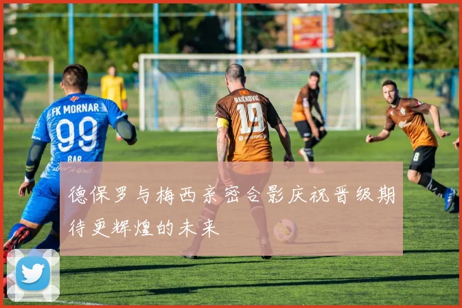 德保罗与梅西亲密合影庆祝晋级期待更辉煌的未来