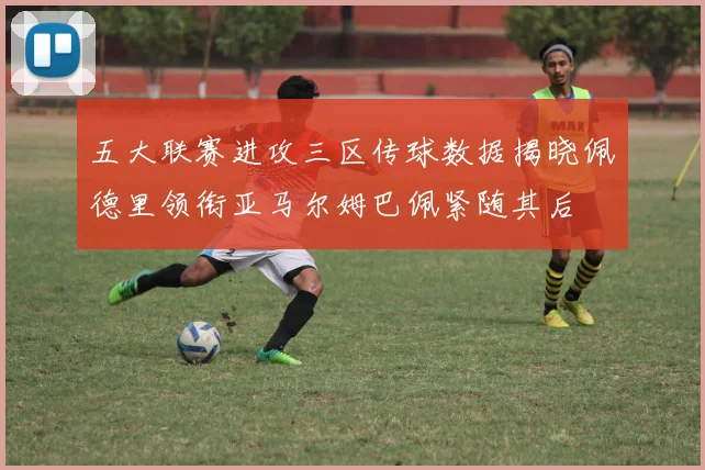 五大联赛进攻三区传球数据揭晓佩德里领衔亚马尔姆巴佩紧随其后