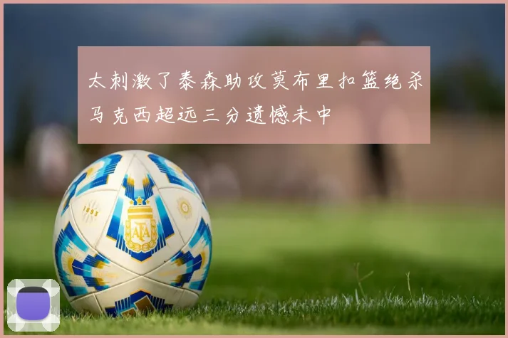 太刺激了泰森助攻莫布里扣篮绝杀马克西超远三分遗憾未中