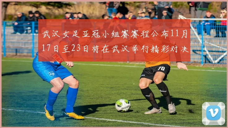 武汉女足亚冠小组赛赛程公布11月17日至23日将在武汉举行精彩对决
